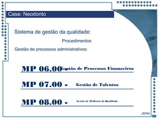 JRPM
Case: Neodonto
Sistema de gestão da qualidade:
Procedimentos
Gestão de processos administrativos:
MP 06.00 -Gestão de Processos Financeiros
MP 07.00 - Gestão de Talentos
MP 08.00 - Gestão de Melhoria da Qualidade
 