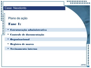 JRPM
 Estruturação administrativa
 Controle de documentação
 Organizacional
 Registro de marca
 Treinamento interno
Case: Neodonto
Plano de ação
Fase 1:
 