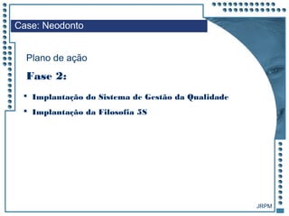 JRPM
 Implantação do Sistema de Gestão da Qualidade
 Implantação da Filosofia 5S
Case: Neodonto
Plano de ação
Fase 2:
 
