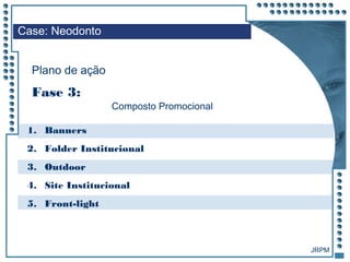 JRPM
1. Banners
2. Folder Institucional
3. Outdoor
4. Site Institucional
5. Front-light
Case: Neodonto
Plano de ação
Fase 3:
Composto Promocional
 