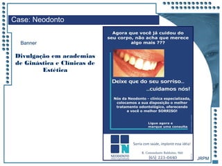 JRPM
Divulgação em academias
de Ginástica e Clínicas de
Estética
Case: Neodonto
Banner
 