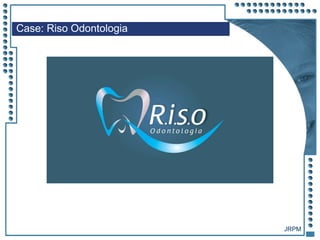 JRPM
Case: Riso Odontologia
 