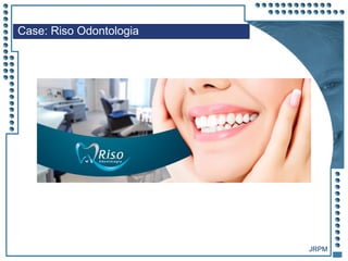 JRPM
Case: Riso Odontologia
 