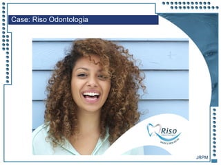JRPM
Case: Riso Odontologia
 