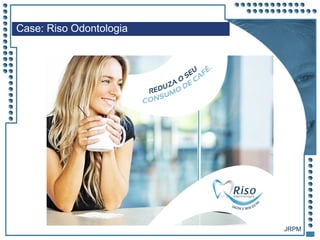 JRPM
Case: Riso Odontologia
 