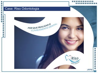 JRPM
Case: Riso Odontologia
 
