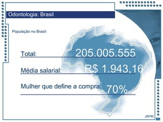 JRPM
Odontologia: Brasil
População no Brasil:
205.005.555Total:
R$ 1.943,16Média salarial:
70%Mulher que define a compra:
JRPM
 