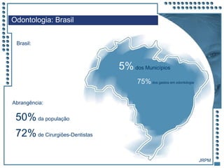JRPM
Odontologia: Brasil
Brasil:
5%dos Municípios
75%dos gastos em odontologia
Abrangência:
50%da população
72%de Cirurgiões-Dentistas
JRPM
 