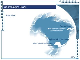 JRPM
Odontologia: Brasil
Atualmente:
Pernambuco
Maior ganho per capita por
Cirurgião-Dentista
Campinas e Rio de Janeiro
Maior consumo per capita por
habitante
JRPM
 