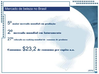 JRPM
5º maior mercado mundial em produção
Mercado de beleza no Brasil
Consumo: $23,2 de consumo per capita a.a.
2º mercado mundial em faturamento
27º colocado no ranking mundial de consumo de produtos
JRPM
 