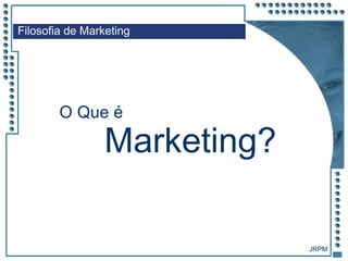 JRPM
O Que é
Filosofia de Marketing
Marketing?
 