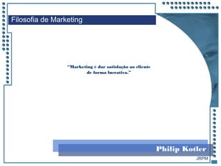 JRPM
“Marketing é dar satisfação ao cliente
de forma lucrativa.”
Filosofia de Marketing
Philip Kotler
 