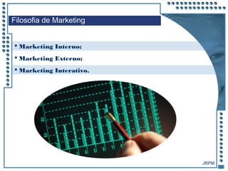 JRPM
 Marketing Interno;
 Marketing Externo;
 Marketing Interativo.
Filosofia de Marketing
 