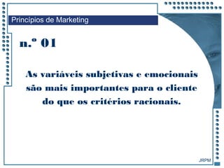 JRPM
n.º 01
As variáveis subjetivas e emocionais
são mais importantes para o cliente
do que os critérios racionais.
Princípios de Marketing
 