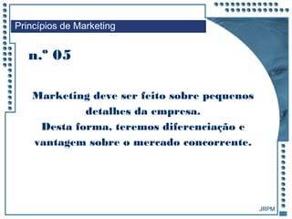 JRPM
Marketing deve ser feito sobre pequenos
detalhes da empresa.
Desta forma, teremos diferenciação e
vantagem sobre o mercado concorrente.
n.º 05
Princípios de Marketing
 
