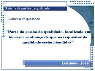 JRPM
Garantia da qualidade
“Parte da gestão da qualidade, focalizada em
fornecer confiança de que os requisitos da
qualidade serão atendidos”
Sistema de gestão da qualidade
ISO 9000 : 2000
 
