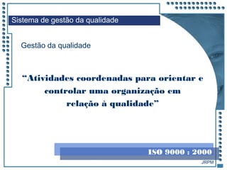 JRPM
“Atividades coordenadas para orientar e
controlar uma organização em
relação à qualidade”
Sistema de gestão da qualidade
Gestão da qualidade
ISO 9000 : 2000
 