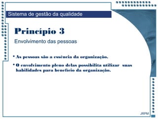 JRPM
 As pessoas são a essência da organização.
 O envolvimento pleno delas possibilita utilizar suas
habilidades para benefício da organização.
Sistema de gestão da qualidade
Envolvimento das pessoas
Princípio 3
 