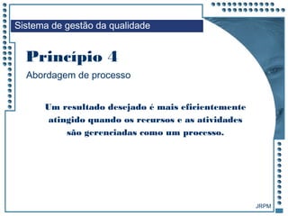 JRPM
Um resultado desejado é mais eficientemente
atingido quando os recursos e as atividades
são gerenciadas como um processo.
Sistema de gestão da qualidade
Abordagem de processo
Princípio 4
 