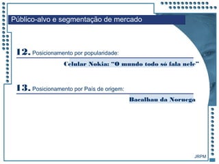 JRPM
Público-alvo e segmentação de mercado
Celular Nokia: “O mundo todo só fala nele”
12. Posicionamento por popularidade:
Bacalhau da Noruega
13. Posicionamento por País de origem:
 