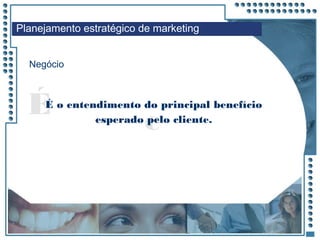 JRPM
cÉ
Negócio
É o entendimento do principal benefício
esperado pelo cliente.
Planejamento estratégico de marketing
 