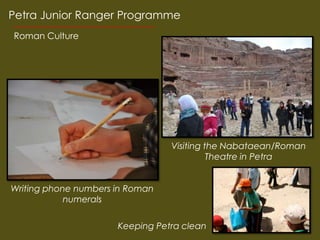 Petra Junior Ranger Programme
Roman Culture




                                 Visiting the Nabataean/Roman
                                           Theatre in Petra


Writing phone numbers in Roman
            numerals

                      Keeping Petra clean
 