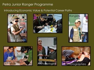 Petra Junior Ranger Programme
Introducing Economic Value & Potential Career Paths

                            Mosaicists           Rangers




    Tour guides




       Potters

                         Archaeologists        Photographers
 
