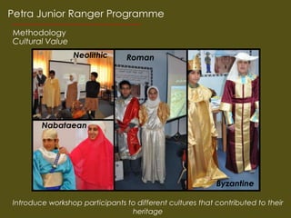 Petra Junior Ranger Programme
Methodology
Cultural Value
                 Neolithic       Roman




        Nabataean




                                                           Byzantine

Introduce workshop participants to different cultures that contributed to their
                                 heritage
 
