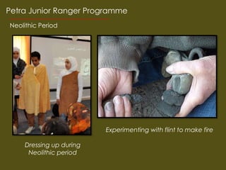 Petra Junior Ranger Programme
Neolithic Period




                          Experimenting with flint to make fire

     Dressing up during
      Neolithic period
 