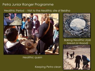 Petra Junior Ranger Programme
Neolithic Period - Visit to the Neolithic site of Beidha
e




                                                  Baking Neolithic style
                                                    bread (a`rbood)




               Neolithic quern


                          Keeping Petra clean
 