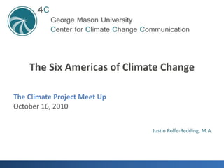 The Six Americas of Climate Change The Climate Project Meet Up October 16, 2010 Justin Rolfe-Redding, M.A. 