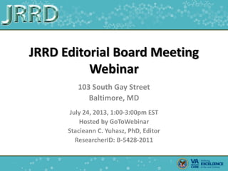 JRRD Editorial Board Meeting
Webinar
103 South Gay Street
Baltimore, MD
July 24, 2013, 1:00-3:00pm EST
Hosted by GoToWebinar
Stacieann C. Yuhasz, PhD, Editor
ResearcherID: B-5428-2011
1
 