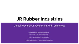 JR Rubber Industries
Global Provider Of Paver Plant And Technology
Thadapparambu, Mulankunnathukavu
P.O Thrissur - 680 581, Kerala, India
Mob : +91 8589082225, +91 9562282225
jrrubber@gmail.com | www.jrrubbermoulds.com
 