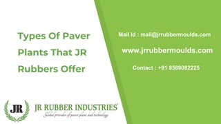 Types Of Paver
Plants That JR
Rubbers Offer Contact : +91 8589082225
www.jrrubbermoulds.com
Mail Id : mail@jrrubbermoulds.com
 