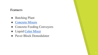 Featuers
● Batching Plant
● Concrete Mixers
● Concrete Feeding Conveyors
● Liquid Color Mixer
● Paver Block Demodulator
11
 