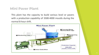 Mini Paver Plant
This plant has the capacity to build various level or pavers
with a production capability of 3500-4000 moulds during the
normal 8-hour shift.
4
 