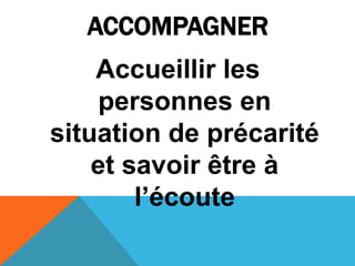 ACCOMPAGNER
Accueillir les
personnes en
situation de précarité
et savoir être à
l’écoute
 