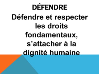DÉFENDRE
Défendre et respecter
les droits
fondamentaux,
s’attacher à la
dignité humaine
 