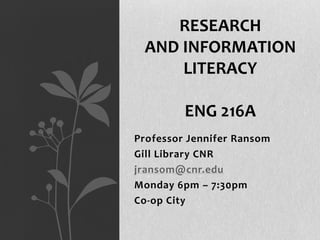 RESEARCH
AND INFORMATION
LITERACY
ENG 216A
Professor Jennifer Ransom
Gill Library CNR
jransom@cnr.edu
Monday 6pm – 7:30pm
Co-op City

 