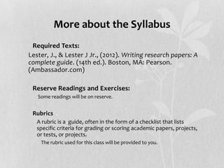 More about the Syllabus
• Required Texts:
Lester, J., & Lester J Jr., (2012). Writing research papers: A
complete guide. (...