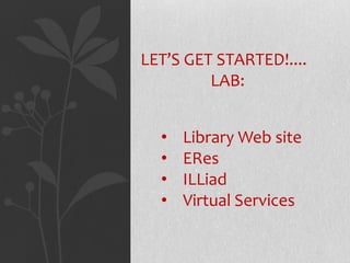 LET’S GET STARTED!....
LAB:
•
•
•
•

Library Web site
ERes
ILLiad
Virtual Services

 