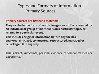 Types and Formats of Information
Primary Sources
• Primary sources are firsthand materials
• They can be in the form of wo...