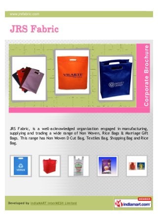 JRS Fabric, is a well-acknowledged organization engaged in manufacturing,
supplying and trading a wide range of Non Woven, Rice Bags & Marriage Gift
Bags. This range has Non Woven D Cut Bag, Textiles Bag, Shopping Bag and Rice
Bag.
 