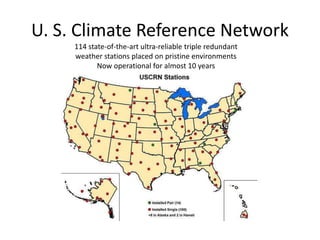 U. S. Climate Reference Network 
114 state-of-the-art ultra-reliable triple redundant 
weather stations placed on pristine environments 
Now operational for almost 10 years 
 