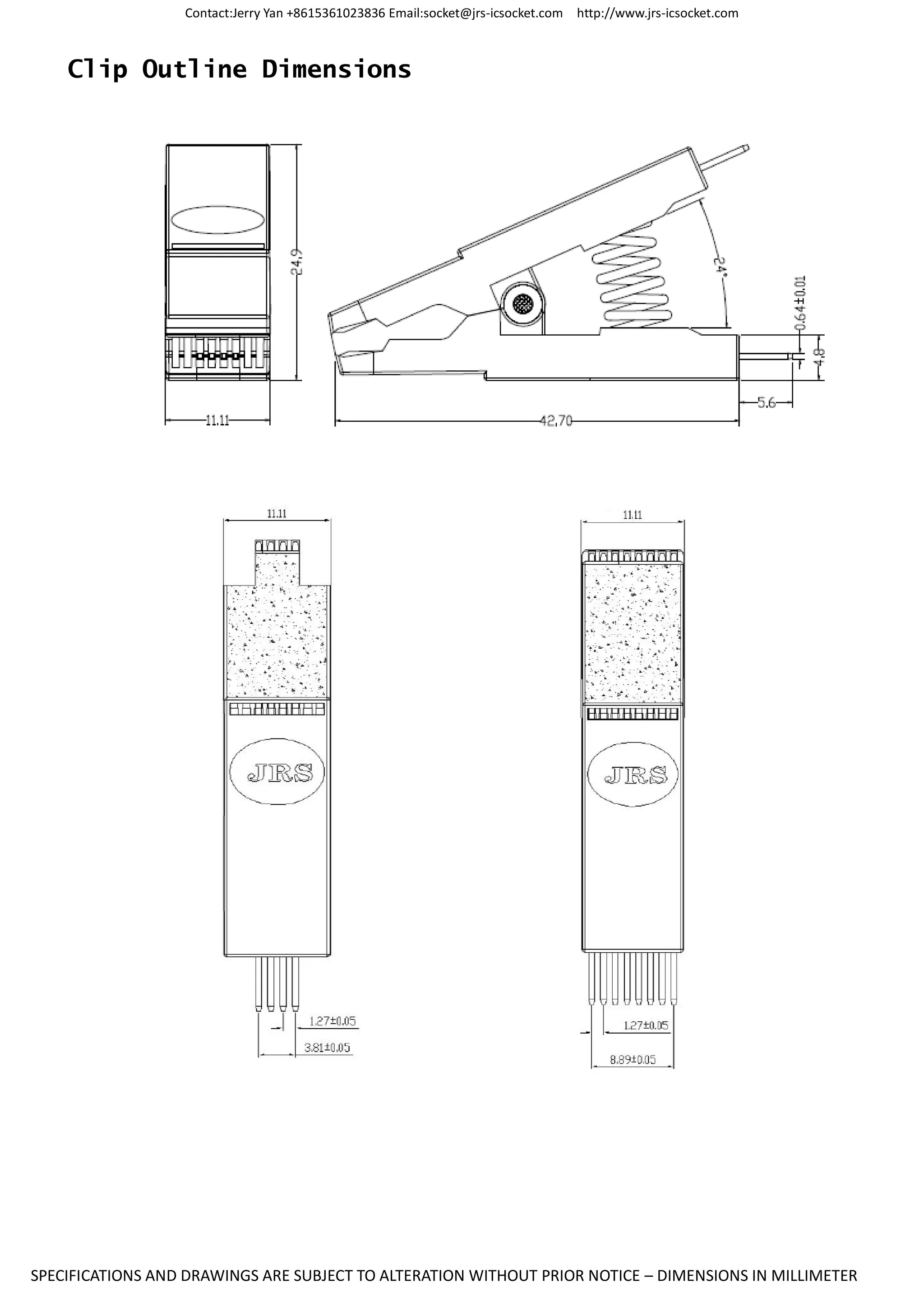 Contact:Jerry Yan +8615361023836 Email:socket@jrs-icsocket.com http://www.jrs-icsocket.com
SPECIFICATIONS AND DRAWINGS ARE SUBJECT TO ALTERATION WITHOUT PRIOR NOTICE – DIMENSIONS IN MILLIMETER
Clip Outline Dimensions
 