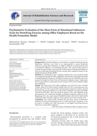JRSR 6 (2019) 188-192
Psychometric Evaluation of the Short Form of Situational Influences
Scale for Stretching Exercise among Office Employees Based on the
Health Promotion Model
Mohammad Hossein Delshad1, 2, 3
, PhD; Sedigheh Sadat Tavafian2*
, PhD; Anoshirvan
Kazemnejad4
, PhD
1
Department of Public Health, School of Health, Torbat Heydariyeh University of Medical Sciences, Torbat Heydariyeh, Iran
2
Department of Health Education and Health Promotion, Faculty of Medical Sciences, Tarbiat Modares University, Tehran, Iran
3
Health Sciences Research Center, Torbat Heydariyeh University of Medical Sciences, Torbat Heydariyeh, Iran
4
Department of Biostatistics, Faculty of Medical Sciences, Tarbiat Modares University, Tehran, Iran
A R T I C L E I N F O
Original Article
Article History:
Received: 01/04/2019
Revised: 03/12/2019
Accepted: 23/12/2019
Keywords:
Muscle
Musculoskeletal system
Muscle stretching exercises
Health behaviour
Posture
A B S T R A C T
Background: Situational influences can facilitate or impede stretching exercise
behaviours. However, since there is no measurement to assess situational
influences among office employees, it might be difficult to understand the role
of situational influences on stretching exercises. The current study aimed to
evaluate the psychometric characteristics of Short Form of Situational influences
Scale for predicting Stretching Exercise among office employers based on the
Health Promotion Model (HPM).
Methods: By multistage cluster sampling method, this cross-sectional study
was conducted among 385 office employees selected from the health networks
at Shahid Beheshti University of Medical Sciences of Iran (SBUMS) who were
assessed through the Short Form of Situational influences Scale. Exploratory
factor analysis (EFA), confirmatory factor analysis (CFA), and Cronbach’s alpha
were employed.
Results: The mean age of the office employees was 39.4±7.76 years. Content
Validity Index (CVI) and Content Validity Ratio (CVR) of each question were
greater than 0.79. The result of EFA with principal component analysis showed
one factor (Situational influences) with 43.6% cumulative variance and KMO
with 90.4% (P<0.001). This was a good fit index in CFA. The reliability of the
questionnaire was confirmed through acceptable Cronbach’s alpha (α=0.79).
Regarding CFA, the result showed REMSEA=0.048, GFI=0.978, AGFI=0.986
confirmed with Cronbach’s alpha (α=79 %) and ICC=0.71 95% CI (0.69, 0.79).
Conclusion: The current study revealed that the Short Form of Situational
influences Scale for Stretching Exercise is a valid instrument. Therefore, it can
be used as a reliable and valid instrument to investigate Stretching Exercise
behaviours among office employers.
2019© The Authors. Published by JRSR. All rights reserved.
*Corresponding author: Sedigheh Sadat Tavafian, No 212, Department of
Health education and Health Promotion, Faculty of Medical Sciences,
Tarbiat Modares University, Tehran, Iran. Tel: +98 21 82884547
Email: tavafian@modares.ac.ir
Introduction
Musculoskeletal discomfort is a symptom often
accompanied by physical pain and tiredness. Benzo
research has found sedentary computer workers who
report symptoms of discomfort are at increased risk
for decreased productivity due to both physical and
psychosocial factors [1].
Stretching Exercises (SE) can benefit many daily
activities through facilitating muscular flexibility and
extension [2]. Work-related Musculoskeletal Disorders
Journal of Rehabilitation Sciences and Research
Journal Home Page: jrsr.sums.ac.ir
Please cite this article as:
Delshad MH, Tavafian SS,
Kazemnejad A. Psychometric
Evaluation of the Short Form of
Situational Influences Scale for
Stretching Exercise among Office
Employees Based on the Health
PromotionModel.JRSR.2019;6(4):188-192.
doi:
 