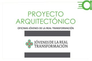 PROYECTO 
ARQUITECTÓNICO 
OFICINAS JÓVENES DE LA REAL TRANSFORMACIÓN 
 