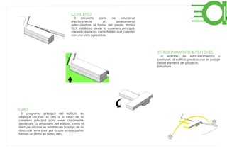 CONCEPTO
El proyecto parte de solucionar
efectivamente el asoleamiento
adecuándose al forma del predio dando
fácil visibilidad desde la carretera principal,
creando espacios confortables que cuenten
con una vista agradable.
GIRO
El programa principal del edificio, es
albergar oficinas, se giró a lo largo de la
carretera principal para verse claramente
desde ahí. La otra parte del edificio, como el
área de oficinas se establecen lo largo de la
dirección norte y sur, por lo que ambas partes
forman un plano en forma de L.
ESTACIONAMIENTO & PEATONES
La entrada de estacionamientos y
peatones al edificio predica con el paisaje
desde el interior del proyecto.
Estructura