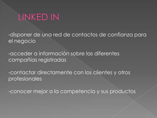 -disponer de una red de contactos de confianza para
el negocio

-acceder a información sobre las diferentes
compañías registradas

-contactar directamente con los clientes y otros
profesionales

-conocer mejor a la competencia y sus productos
 