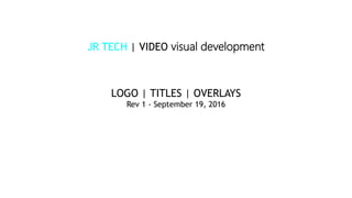 JR TECH | VIDEO visual development
LOGO | TITLES | OVERLAYS
Rev 1 - September 19, 2016
 